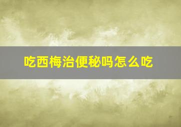 吃西梅治便秘吗怎么吃