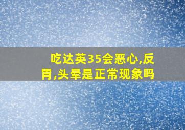 吃达英35会恶心,反胃,头晕是正常现象吗