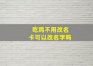 吃鸡不用改名卡可以改名字吗