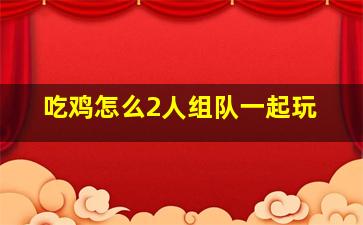 吃鸡怎么2人组队一起玩