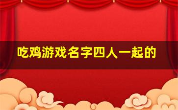 吃鸡游戏名字四人一起的