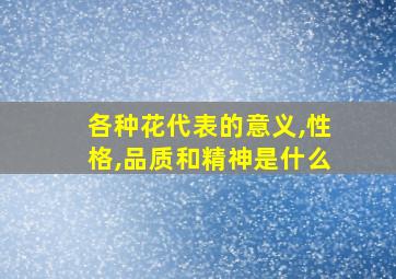 各种花代表的意义,性格,品质和精神是什么