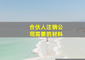 合伙人注销公司需要的材料