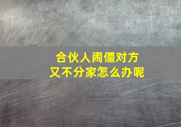 合伙人闹僵对方又不分家怎么办呢