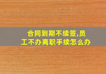 合同到期不续签,员工不办离职手续怎么办