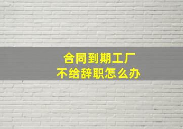 合同到期工厂不给辞职怎么办