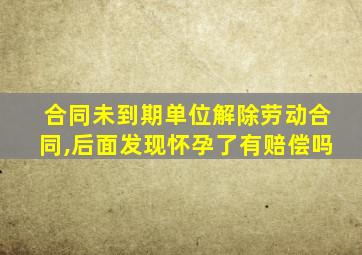 合同未到期单位解除劳动合同,后面发现怀孕了有赔偿吗