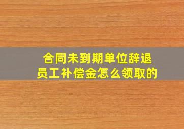 合同未到期单位辞退员工补偿金怎么领取的