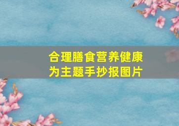 合理膳食营养健康为主题手抄报图片