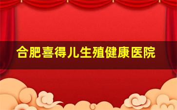 合肥喜得儿生殖健康医院