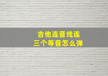 吉他连音线连三个等音怎么弹