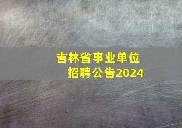 吉林省事业单位招聘公告2024