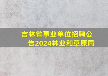 吉林省事业单位招聘公告2024林业和草原局