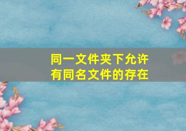 同一文件夹下允许有同名文件的存在