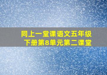 同上一堂课语文五年级下册第8单元第二课堂