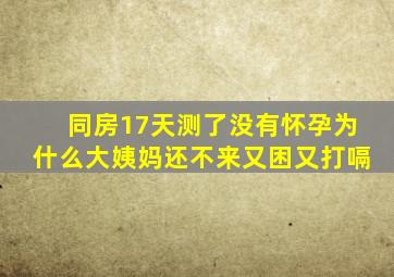 同房17天测了没有怀孕为什么大姨妈还不来又困又打嗝