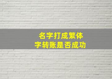 名字打成繁体字转账是否成功