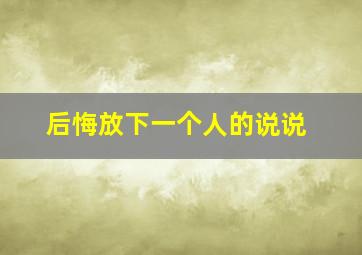 后悔放下一个人的说说