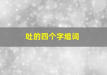 吐的四个字组词