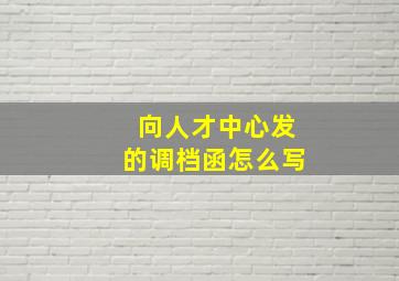 向人才中心发的调档函怎么写