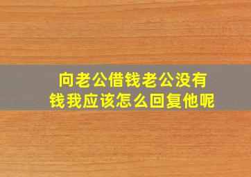 向老公借钱老公没有钱我应该怎么回复他呢