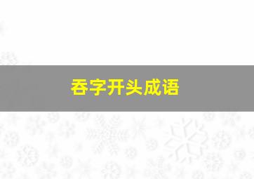 吞字开头成语