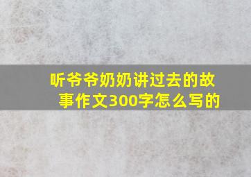 听爷爷奶奶讲过去的故事作文300字怎么写的