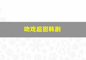 吻戏超甜韩剧