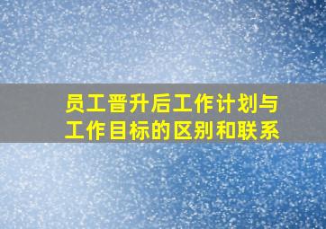 员工晋升后工作计划与工作目标的区别和联系