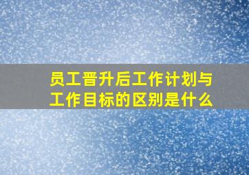 员工晋升后工作计划与工作目标的区别是什么