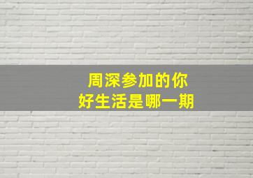 周深参加的你好生活是哪一期