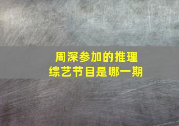 周深参加的推理综艺节目是哪一期