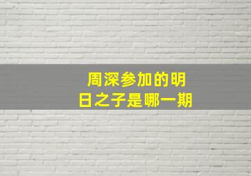 周深参加的明日之子是哪一期