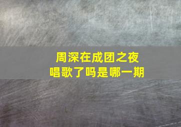 周深在成团之夜唱歌了吗是哪一期