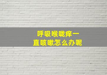 呼吸喉咙痒一直咳嗽怎么办呢