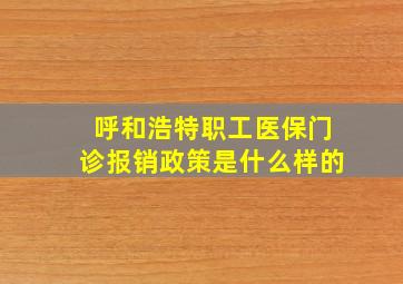 呼和浩特职工医保门诊报销政策是什么样的