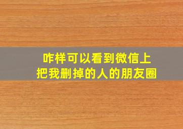 咋样可以看到微信上把我删掉的人的朋友圈