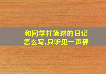 和同学打篮球的日记怎么写,只听见一声砰