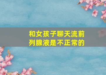 和女孩子聊天流前列腺液是不正常的