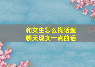 和女生怎么找话题聊天现实一点的话