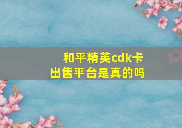 和平精英cdk卡出售平台是真的吗