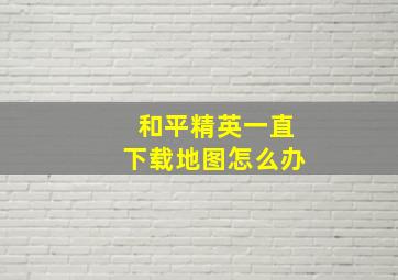 和平精英一直下载地图怎么办