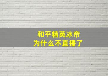 和平精英冰帝为什么不直播了