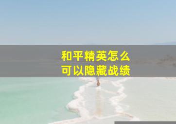 和平精英怎么可以隐藏战绩