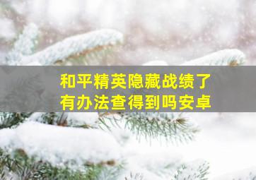 和平精英隐藏战绩了有办法查得到吗安卓