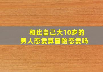 和比自己大10岁的男人恋爱算冒险恋爱吗