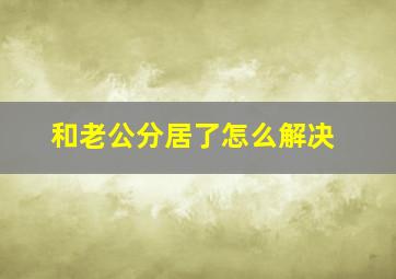 和老公分居了怎么解决