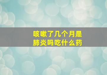 咳嗽了几个月是肺炎吗吃什么药