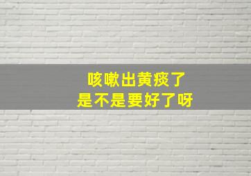 咳嗽出黄痰了是不是要好了呀