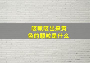 咳嗽咳出来黄色的颗粒是什么